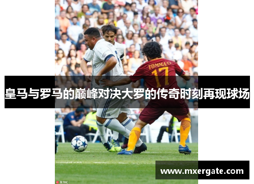 皇马与罗马的巅峰对决大罗的传奇时刻再现球场
